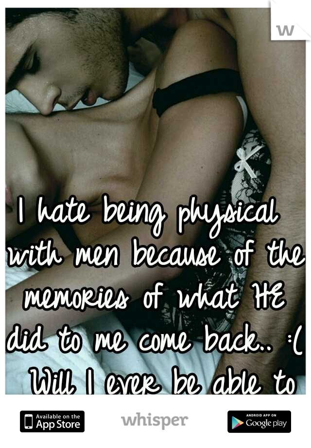 I hate being physical with men because of the memories of what HE did to me come back.. :( 
Will I ever be able to love someone's touch?. 