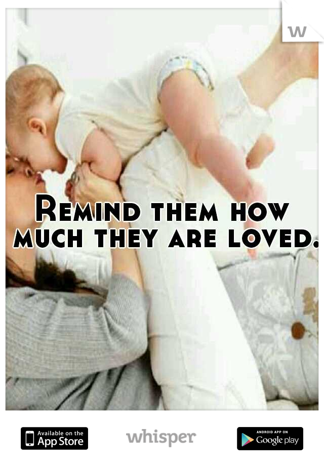 Remind them how much they are loved.