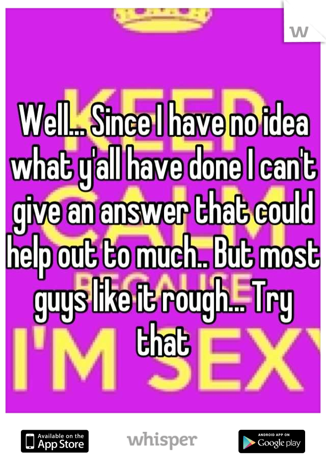 Well... Since I have no idea what y'all have done I can't give an answer that could help out to much.. But most guys like it rough... Try that