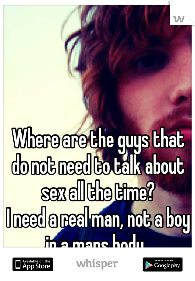 Where are the guys that do not need to talk about sex all the time?
I need a real man, not a boy in a mans body. 