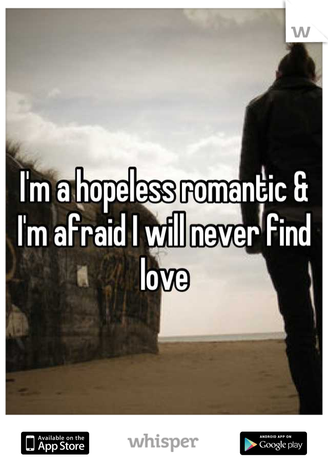I'm a hopeless romantic & I'm afraid I will never find love