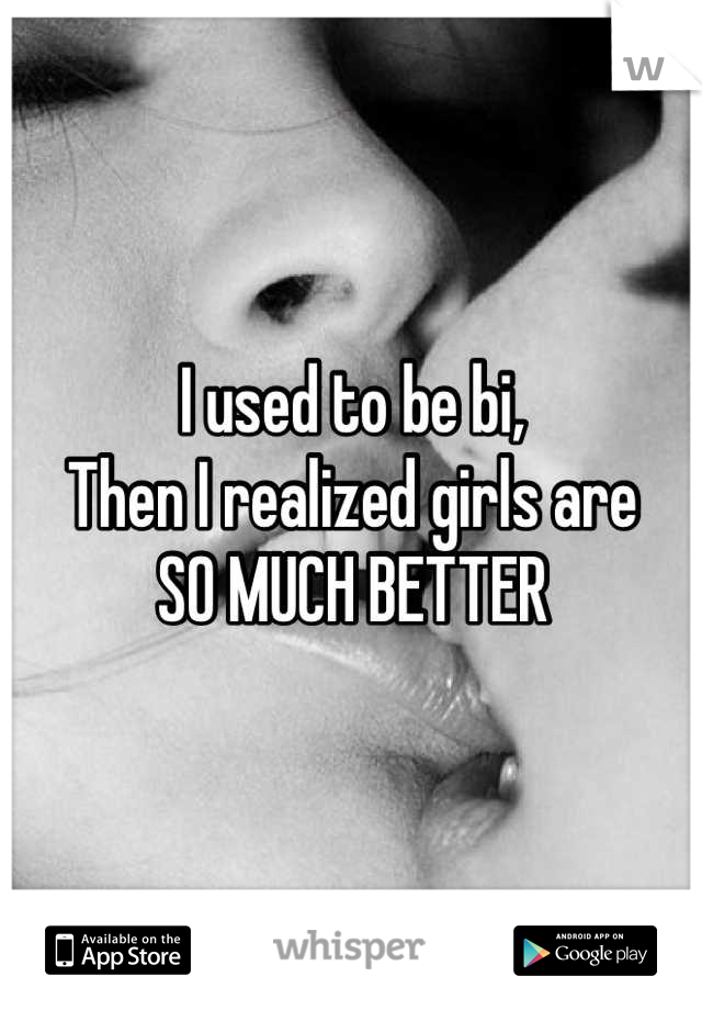 I used to be bi, 
Then I realized girls are
SO MUCH BETTER
