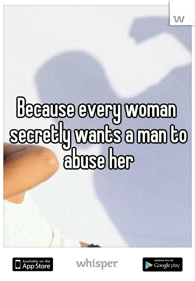 Because every woman secretly wants a man to abuse her