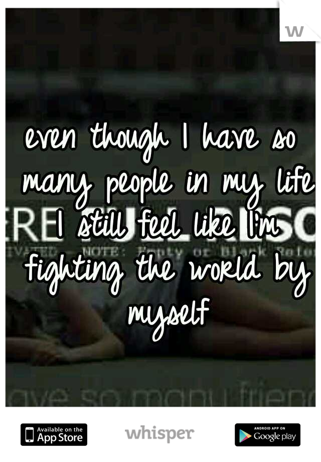 even though I have so many people in my life I still feel like I'm fighting the world by myself