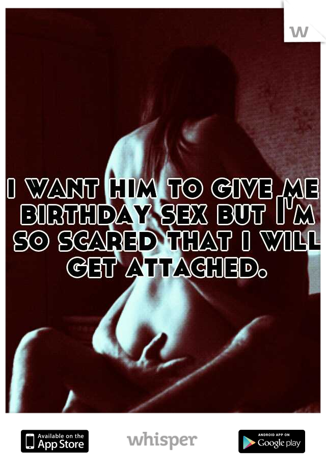 i want him to give me birthday sex but I'm so scared that i will get attached.