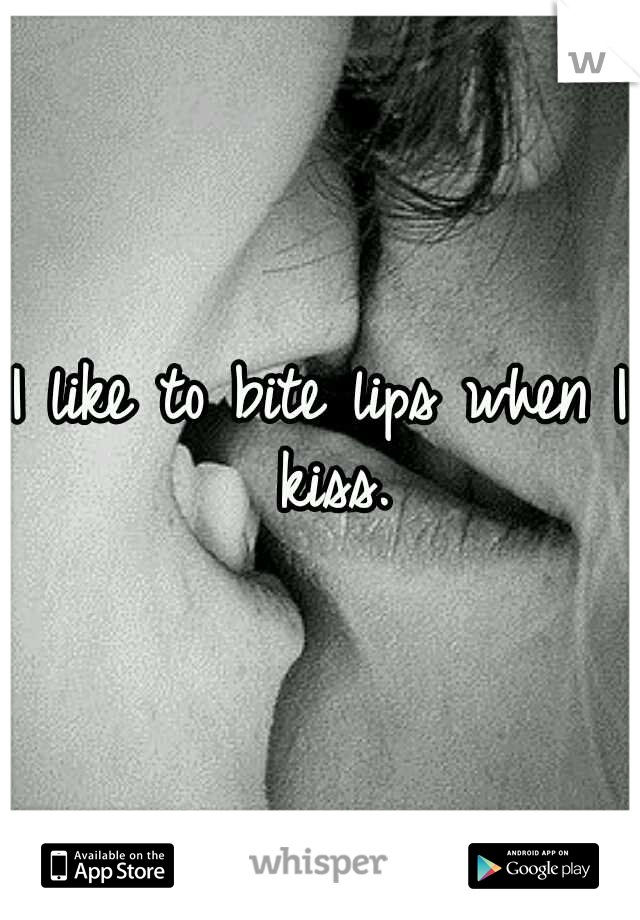 I like to bite lips when I kiss.