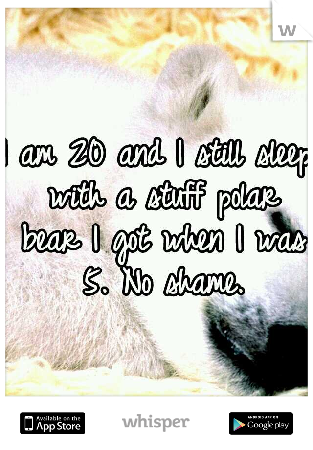 I am 20 and I still sleep with a stuff polar bear I got when I was 5. No shame.