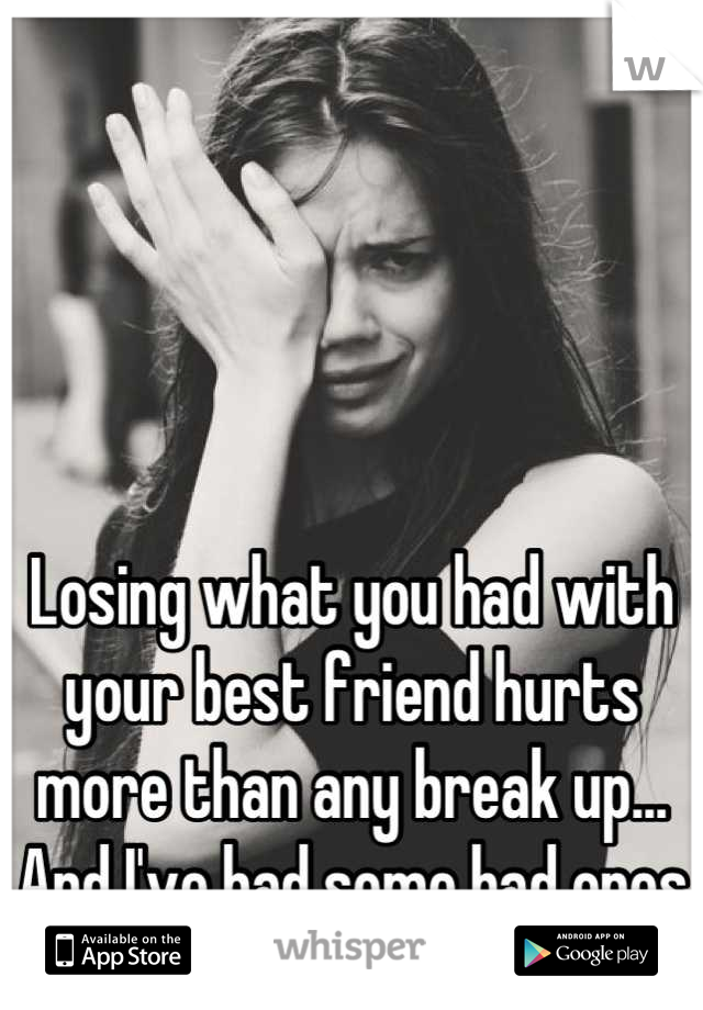 




Losing what you had with your best friend hurts more than any break up... And I've had some bad ones