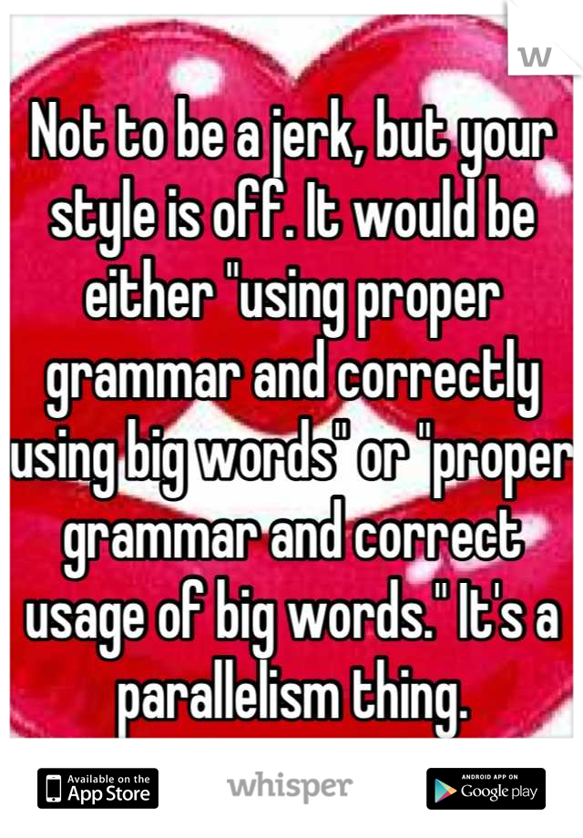 Not to be a jerk, but your style is off. It would be either "using proper grammar and correctly using big words" or "proper grammar and correct usage of big words." It's a parallelism thing.