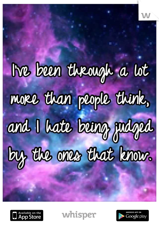 I've been through a lot more than people think, and I hate being judged by the ones that know.