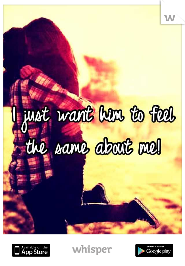 I just want him to feel the same about me!