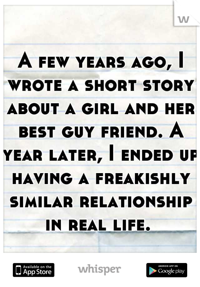 A few years ago, I wrote a short story about a girl and her best guy friend. A year later, I ended up having a freakishly similar relationship in real life. 