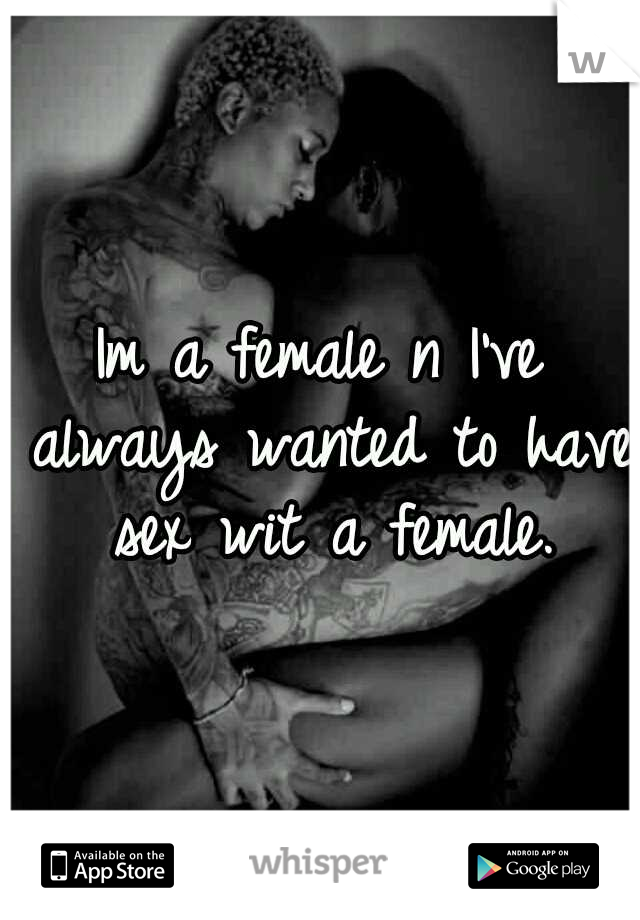 Im a female n I've always wanted to have sex wit a female.