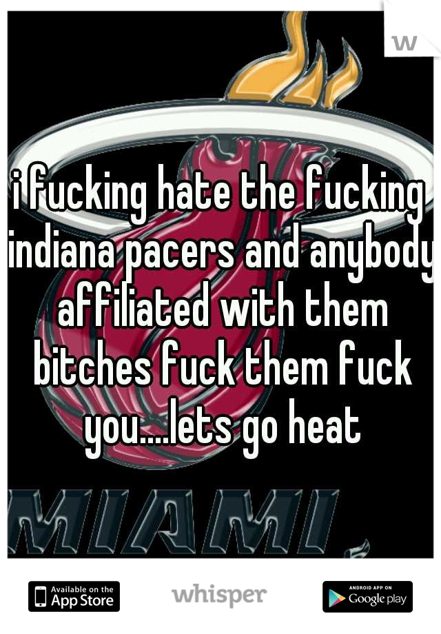 i fucking hate the fucking indiana pacers and anybody affiliated with them bitches fuck them fuck you....lets go heat