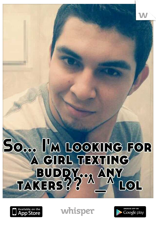 So... I'm looking for a girl texting buddy... any takers?? ^_^ lol