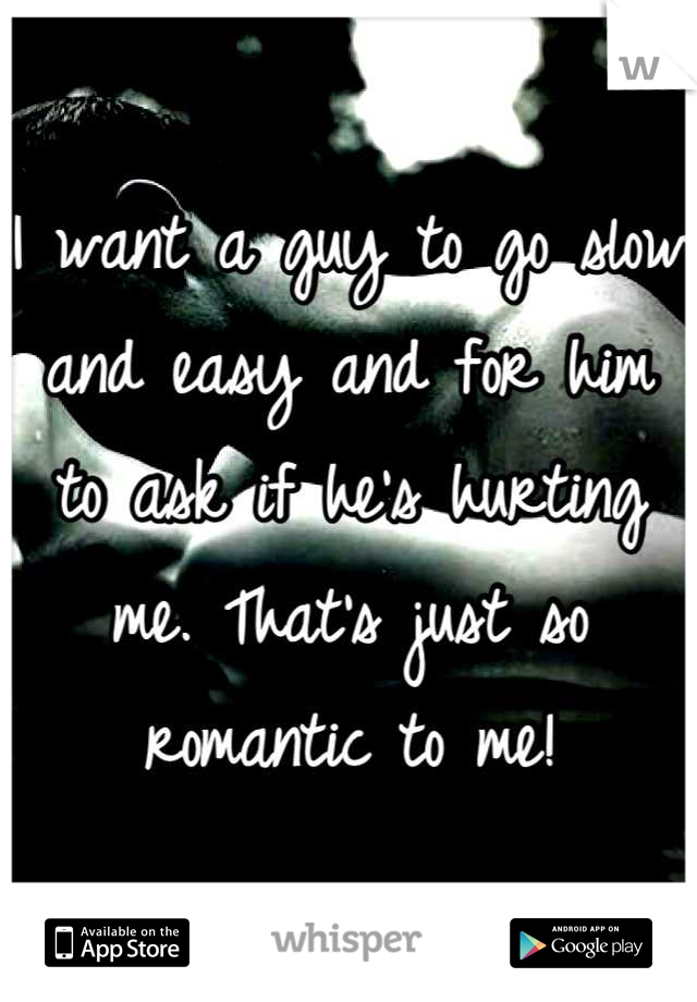 I want a guy to go slow and easy and for him to ask if he's hurting me. That's just so romantic to me!