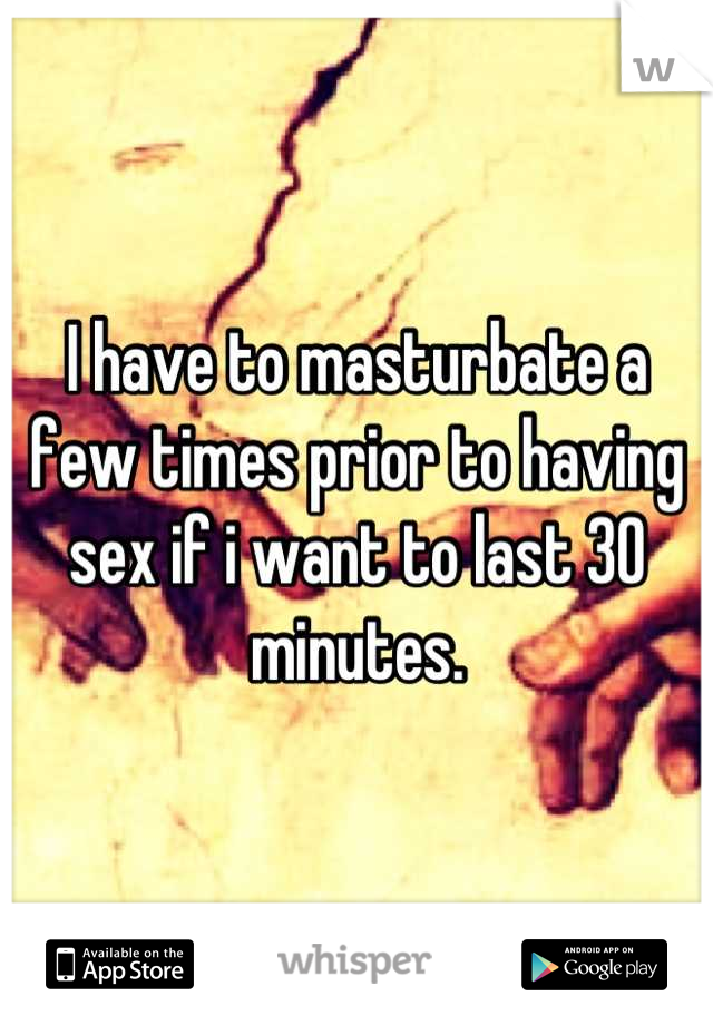 I have to masturbate a few times prior to having sex if i want to last 30 minutes.
