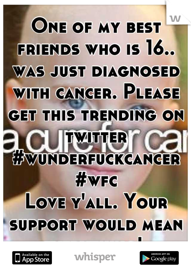 One of my best friends who is 16.. was just diagnosed with cancer. Please get this trending on twitter #wunderfuckcancer #wfc 
Love y'all. Your support would mean everything! 