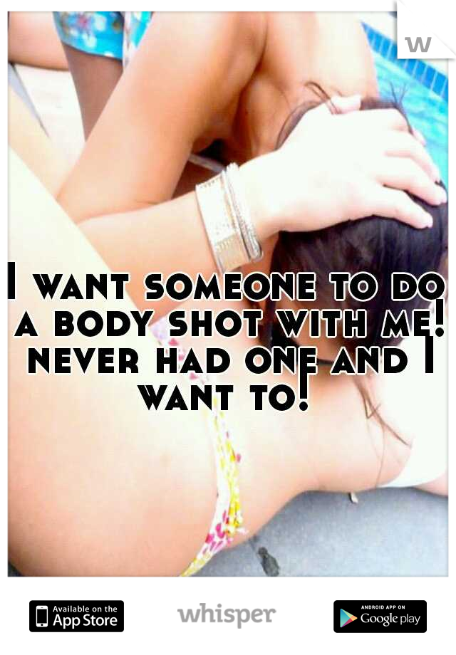 I want someone to do a body shot with me! never had one and I want to! 