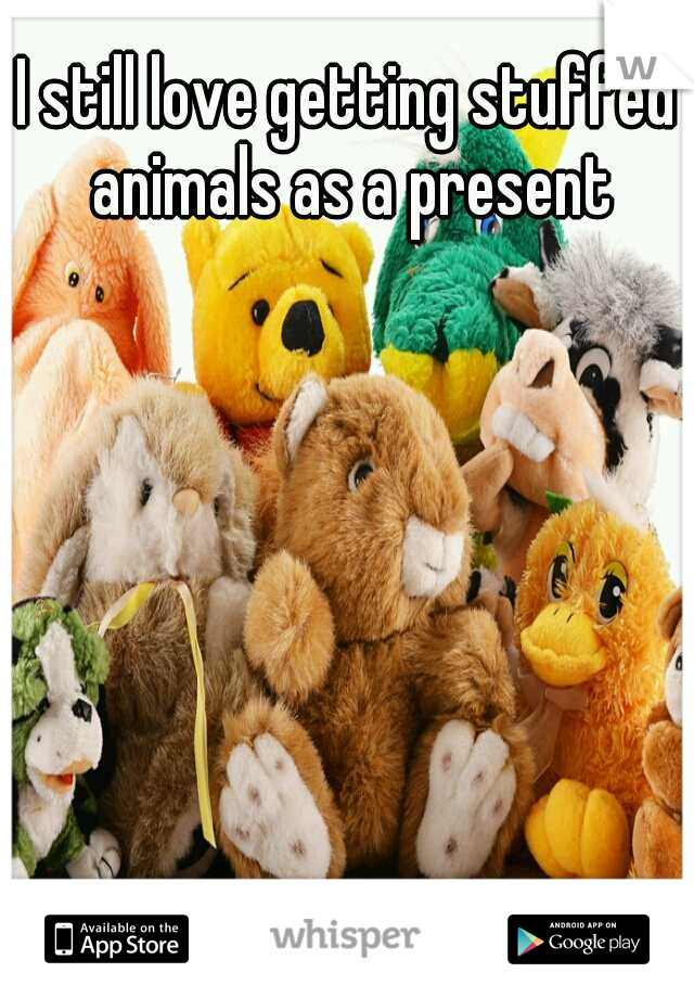 I still love getting stuffed animals as a present