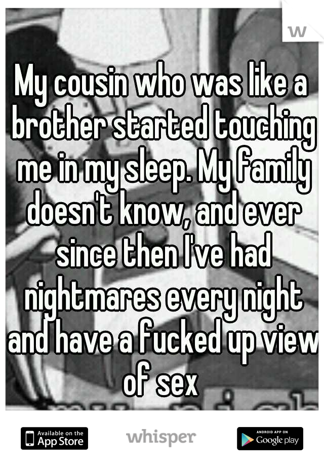 My cousin who was like a brother started touching me in my sleep. My family doesn't know, and ever since then I've had nightmares every night and have a fucked up view of sex 