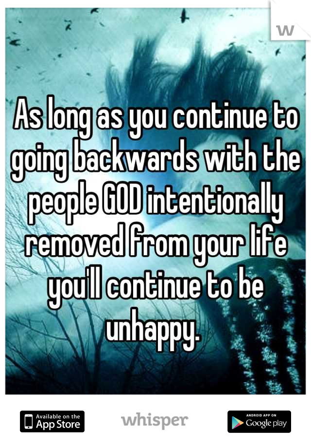 As long as you continue to going backwards with the people GOD intentionally removed from your life you'll continue to be unhappy. 