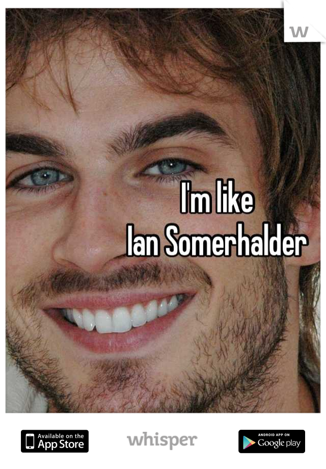 I'm like 
Ian Somerhalder