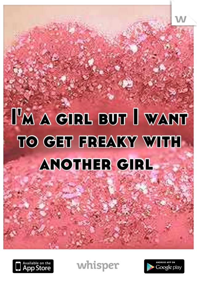 I'm a girl but I want to get freaky with another girl 
