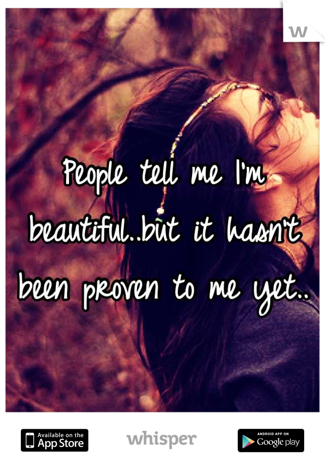 People tell me I'm beautiful..but it hasn't been proven to me yet..