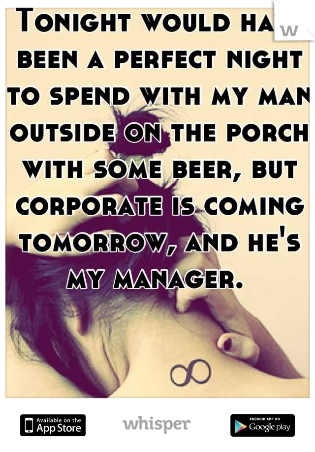Tonight would have been a perfect night to spend with my man outside on the porch with some beer, but corporate is coming tomorrow, and he's my manager. 