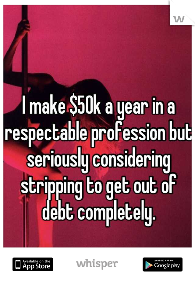 I make $50k a year in a respectable profession but seriously considering stripping to get out of debt completely.