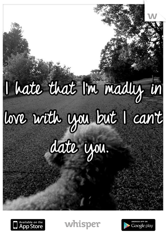 I hate that I'm madly in love with you but I can't date you. 