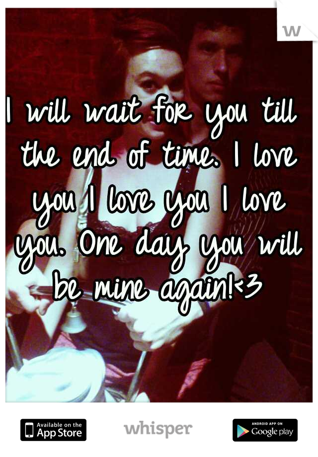 I will wait for you till the end of time. I love you I love you I love you. One day you will be mine again!<3