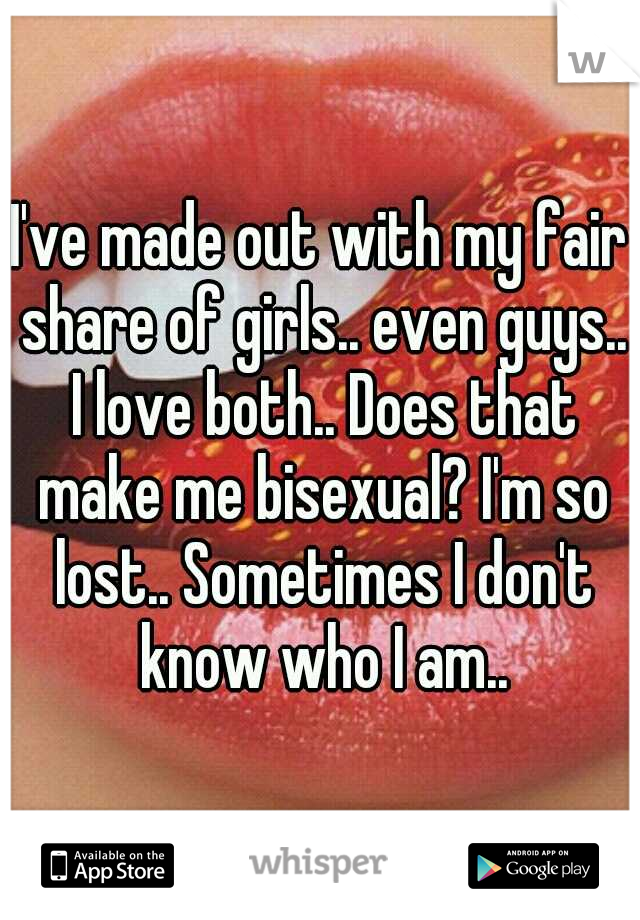 I've made out with my fair share of girls.. even guys.. I love both.. Does that make me bisexual? I'm so lost.. Sometimes I don't know who I am..
