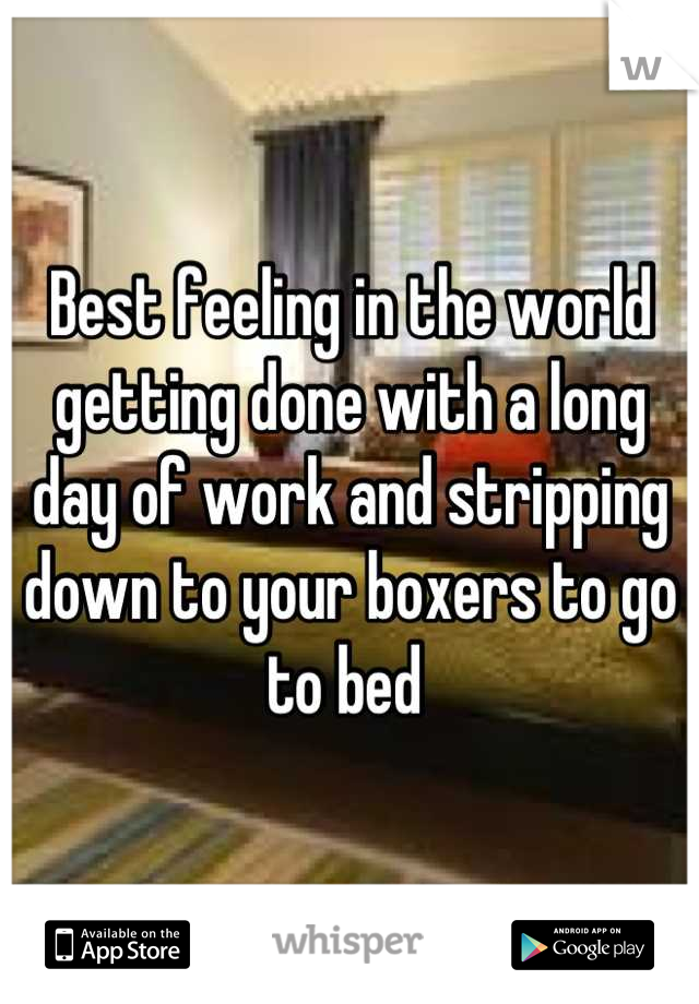 Best feeling in the world getting done with a long day of work and stripping down to your boxers to go to bed 