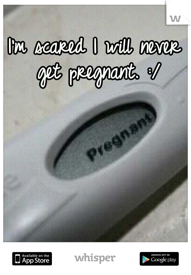I'm scared I will never get pregnant. :/