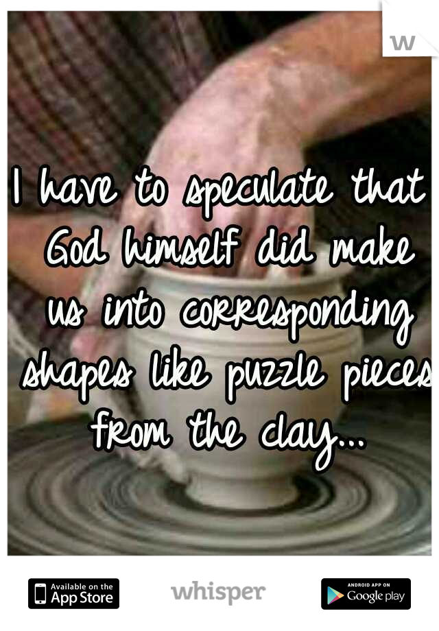 I have to speculate that God himself did make us into corresponding shapes like puzzle pieces from the clay...