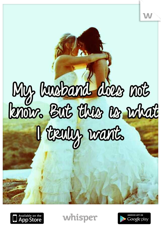 My husband does not know. But this is what I truly want. 