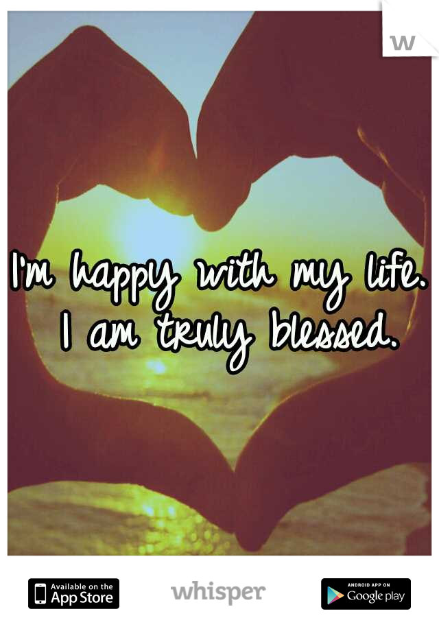 I'm happy with my life. I am truly blessed.