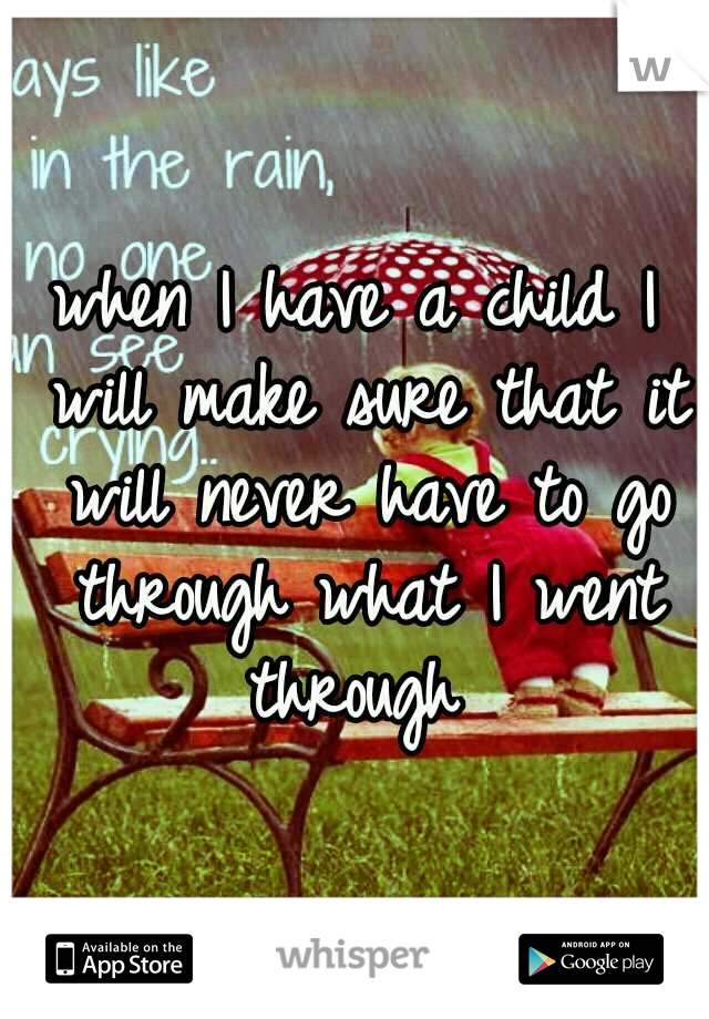 when I have a child I will make sure that it will never have to go through what I went through 