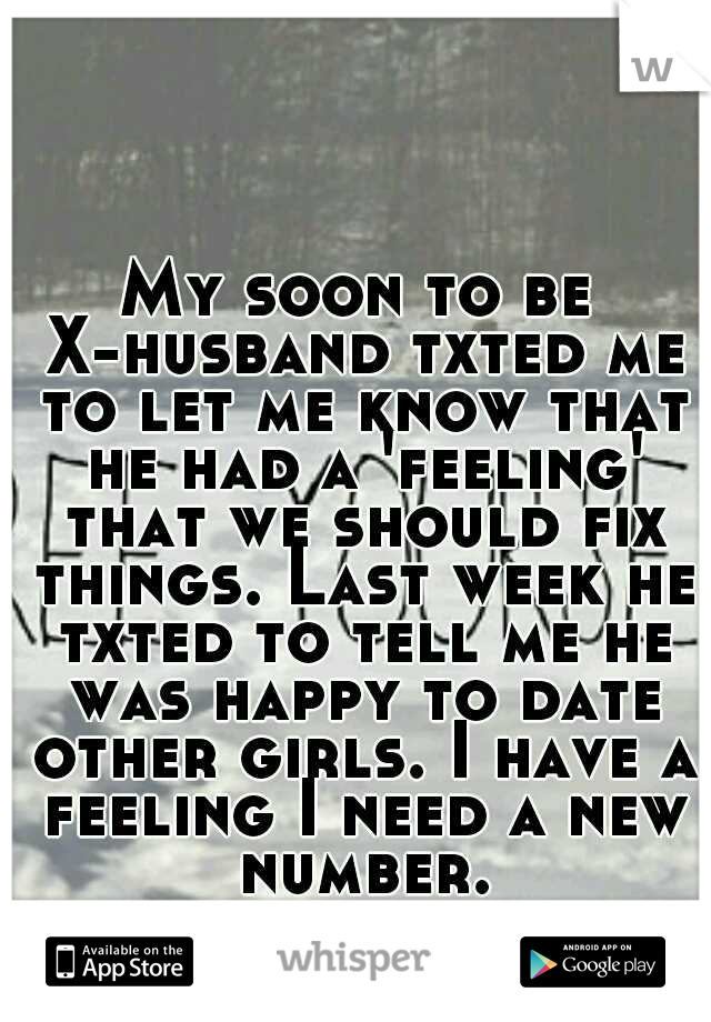 My soon to be X-husband txted me to let me know that he had a 'feeling' that we should fix things. Last week he txted to tell me he was happy to date other girls. I have a feeling I need a new number.