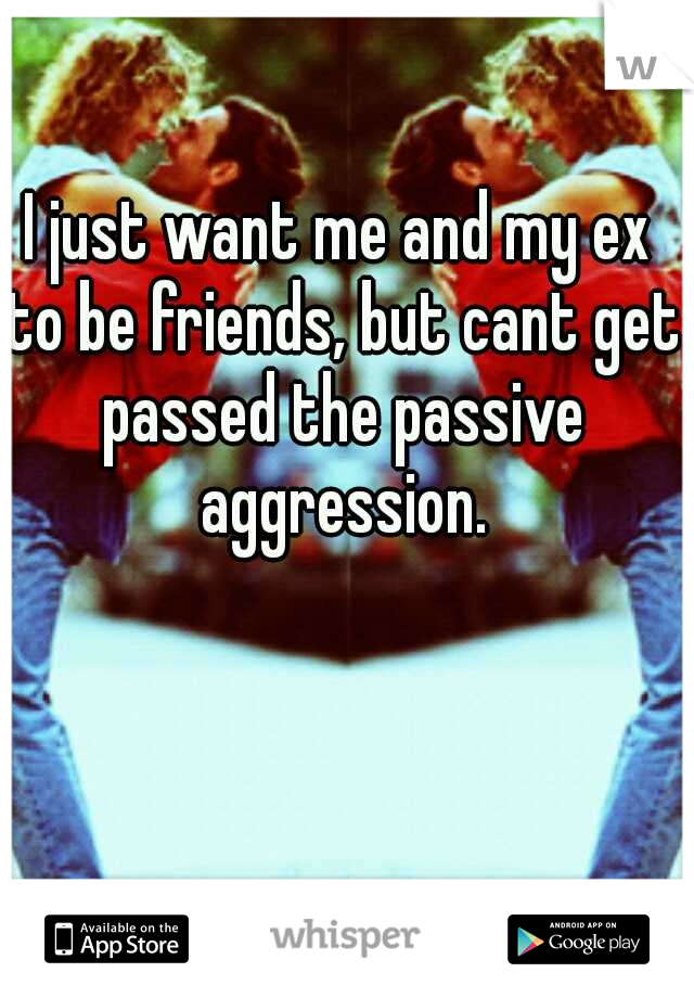 I just want me and my ex to be friends, but cant get passed the passive aggression.