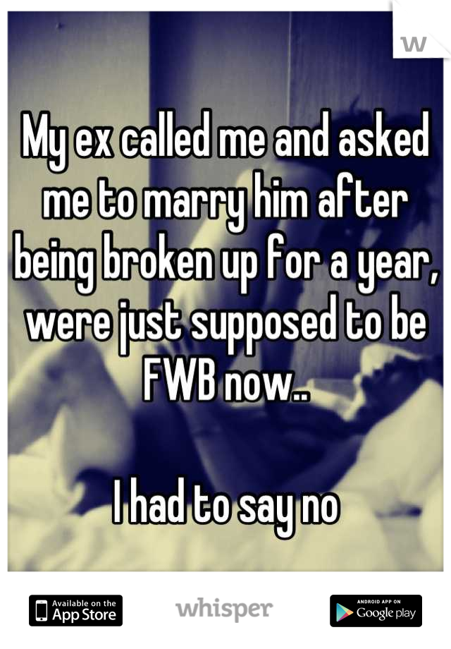 My ex called me and asked me to marry him after being broken up for a year, were just supposed to be FWB now.. 

I had to say no