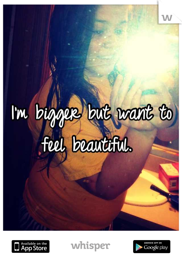 I'm bigger but want to feel beautiful. 