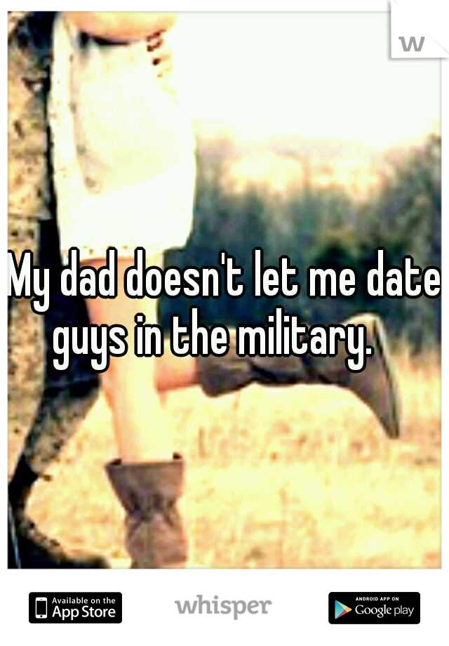 My dad doesn't let me date guys in the military. 
