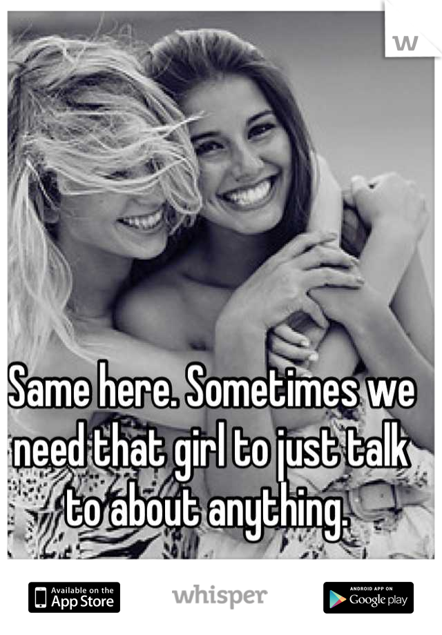 Same here. Sometimes we need that girl to just talk to about anything. 