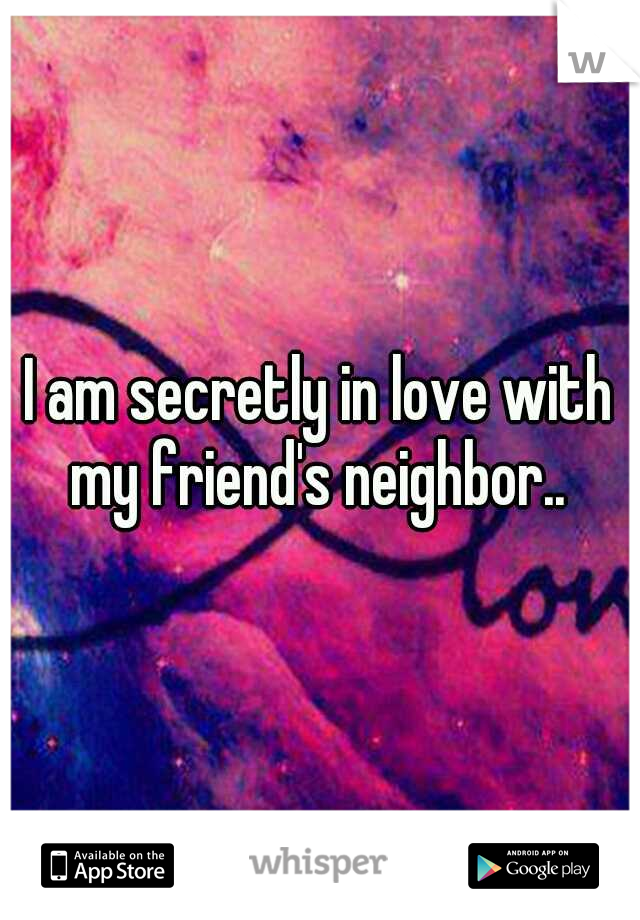 I am secretly in love with my friend's neighbor.. 