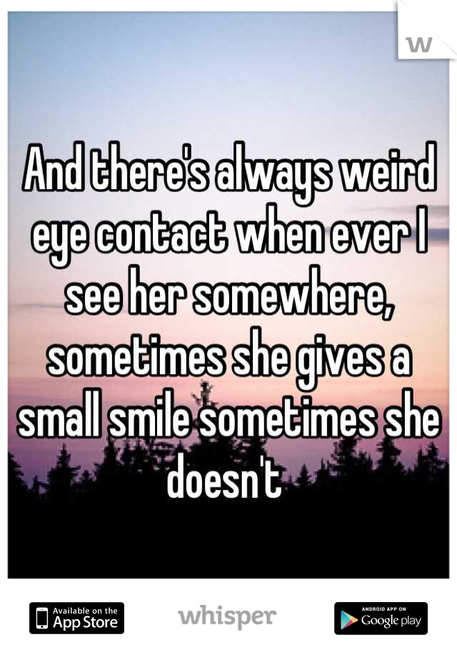 And there's always weird eye contact when ever I see her somewhere, sometimes she gives a small smile sometimes she doesn't 