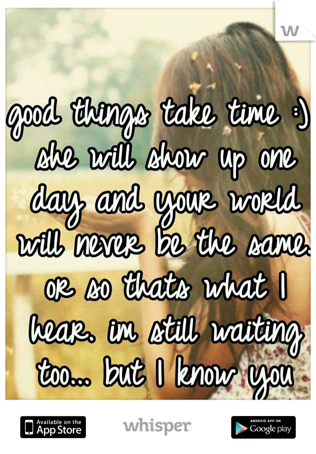 good things take time :) she will show up one day and your world will never be the same. or so thats what I hear. im still waiting too... but I know you will find her :) 