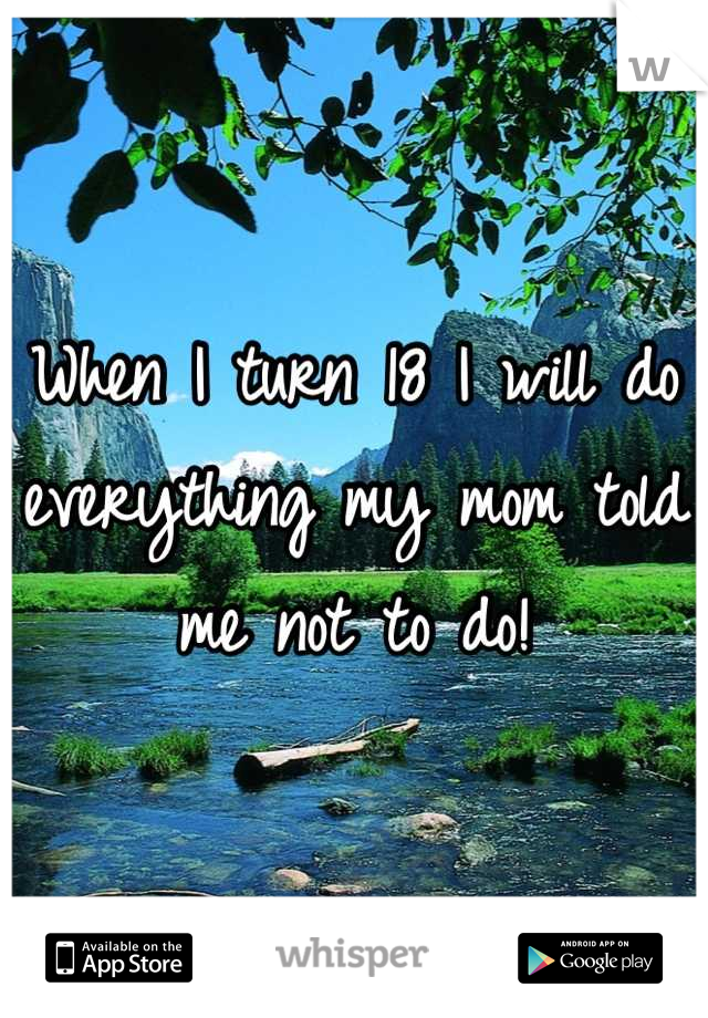 When I turn 18 I will do everything my mom told me not to do!